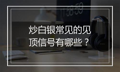 炒白银常见的见顶信号有哪些？