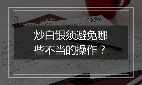 炒白银须避免哪些不当的操作？