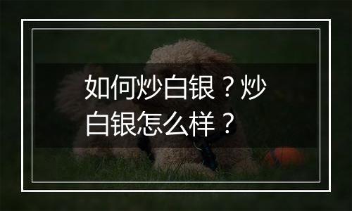 如何炒白银？炒白银怎么样？