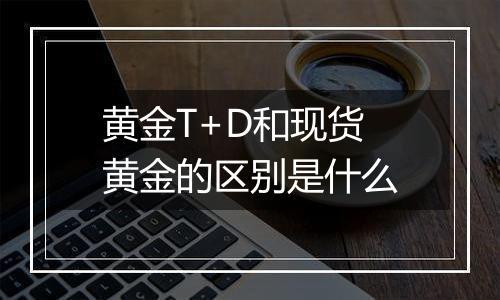 黄金T+D和现货黄金的区别是什么