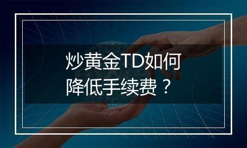 炒黄金TD如何降低手续费？