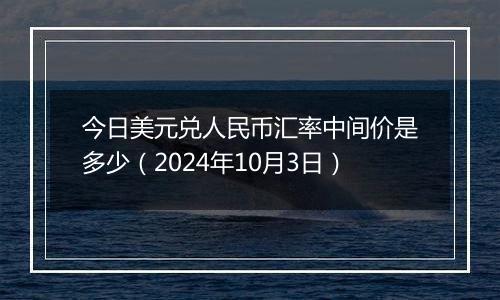 今日美元兑人民币汇率中间价是多少（2024年10月3日）