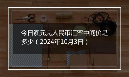 今日澳元兑人民币汇率中间价是多少（2024年10月3日）