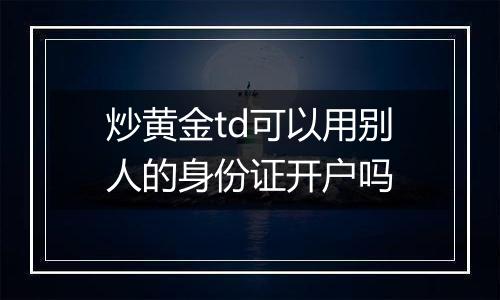 炒黄金td可以用别人的身份证开户吗