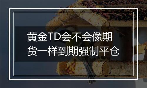 黄金TD会不会像期货一样到期强制平仓