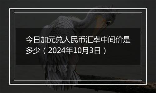 今日加元兑人民币汇率中间价是多少（2024年10月3日）