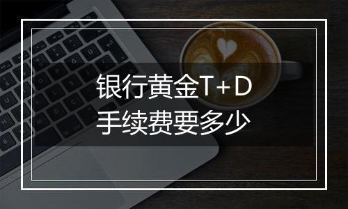 银行黄金T+D手续费要多少