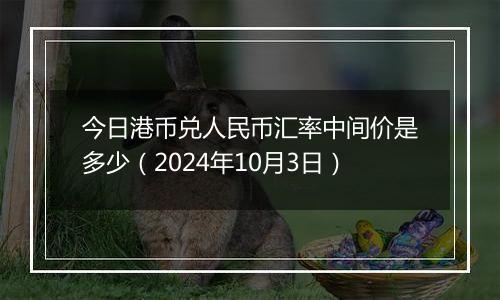 今日港币兑人民币汇率中间价是多少（2024年10月3日）