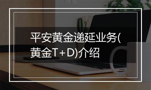 平安黄金递延业务(黄金T+D)介绍