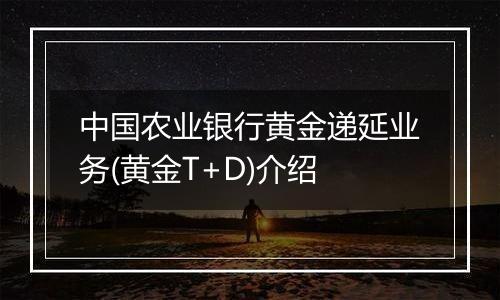 中国农业银行黄金递延业务(黄金T+D)介绍