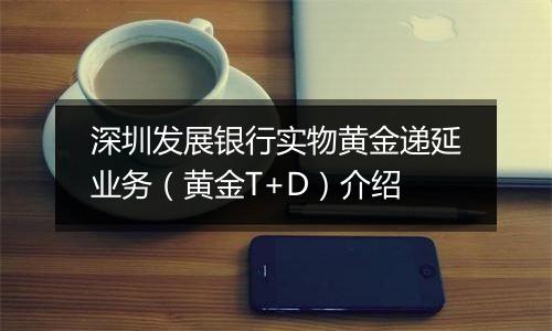 深圳发展银行实物黄金递延业务（黄金T+D）介绍