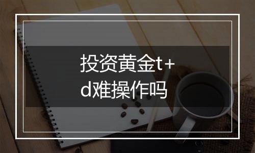 投资黄金t+d难操作吗