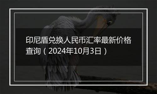 印尼盾兑换人民币汇率最新价格查询（2024年10月3日）