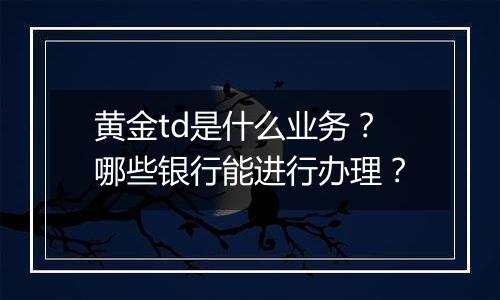 黄金td是什么业务？哪些银行能进行办理？