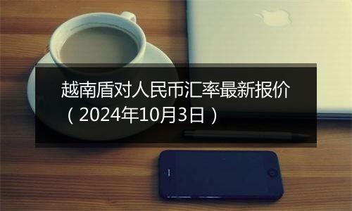 越南盾对人民币汇率最新报价（2024年10月3日）