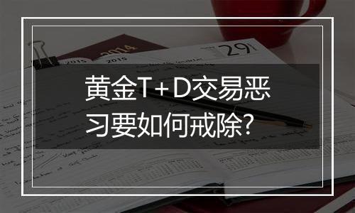 黄金T+D交易恶习要如何戒除?