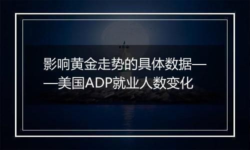 影响黄金走势的具体数据——美国ADP就业人数变化