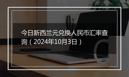 今日新西兰元兑换人民币汇率查询（2024年10月3日）