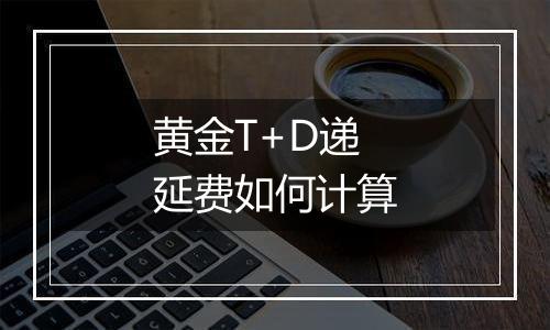 黄金T+D递延费如何计算