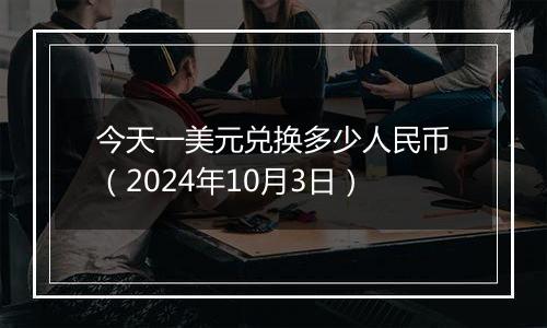 今天一美元兑换多少人民币（2024年10月3日）