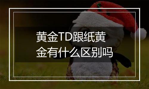 黄金TD跟纸黄金有什么区别吗