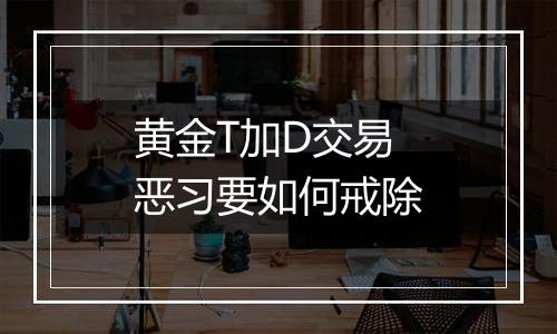 黄金T加D交易恶习要如何戒除