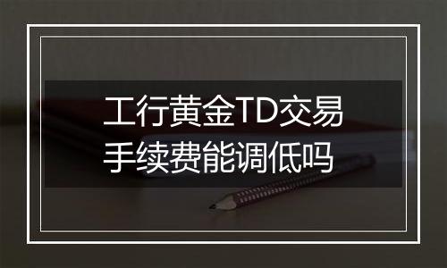 工行黄金TD交易手续费能调低吗