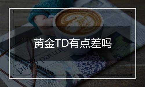 黄金TD有点差吗