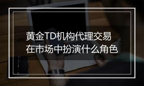 黄金TD机构代理交易在市场中扮演什么角色