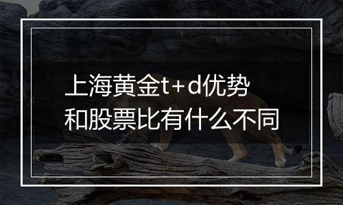 上海黄金t+d优势和股票比有什么不同