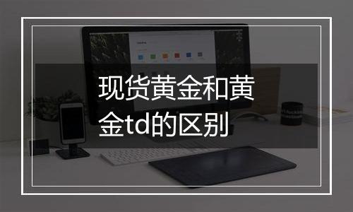 现货黄金和黄金td的区别