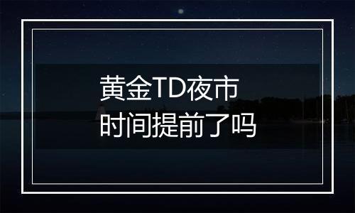 黄金TD夜市时间提前了吗