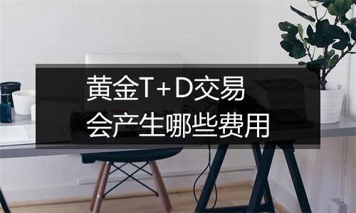 黄金T+D交易会产生哪些费用