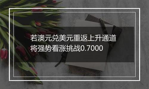 若澳元兑美元重返上升通道 将强势看涨挑战0.7000