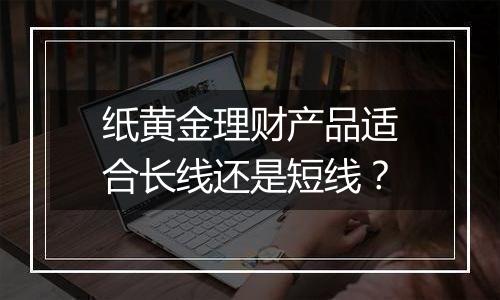 纸黄金理财产品适合长线还是短线？