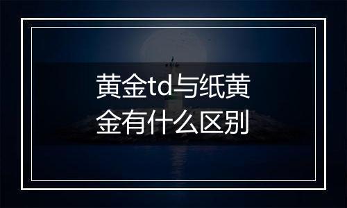 黄金td与纸黄金有什么区别