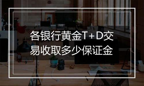 各银行黄金T+D交易收取多少保证金