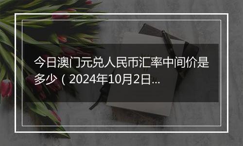 今日澳门元兑人民币汇率中间价是多少（2024年10月2日）