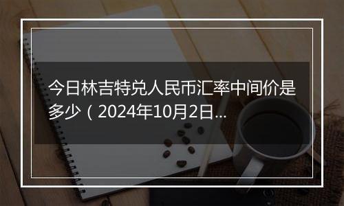 今日林吉特兑人民币汇率中间价是多少（2024年10月2日）