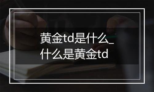 黄金td是什么_什么是黄金td