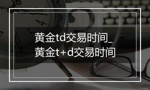 黄金td交易时间_黄金t+d交易时间