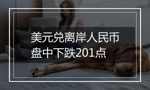 美元兑离岸人民币盘中下跌201点