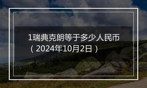 1瑞典克朗等于多少人民币（2024年10月2日）