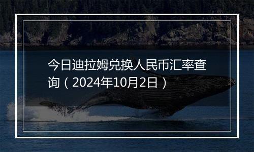 今日迪拉姆兑换人民币汇率查询（2024年10月2日）