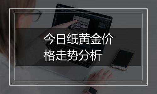 今日纸黄金价格走势分析