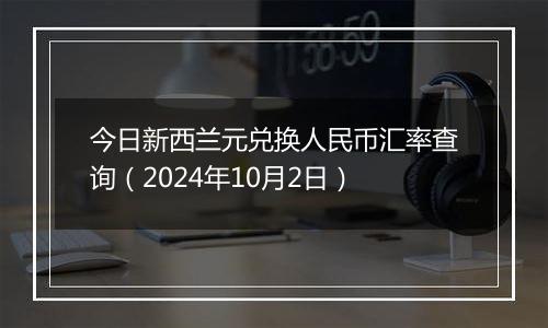 今日新西兰元兑换人民币汇率查询（2024年10月2日）