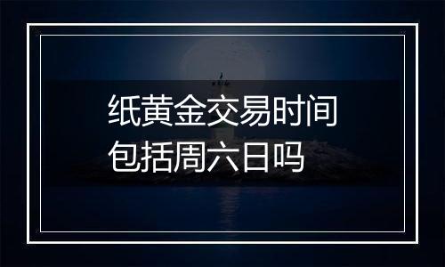 纸黄金交易时间包括周六日吗