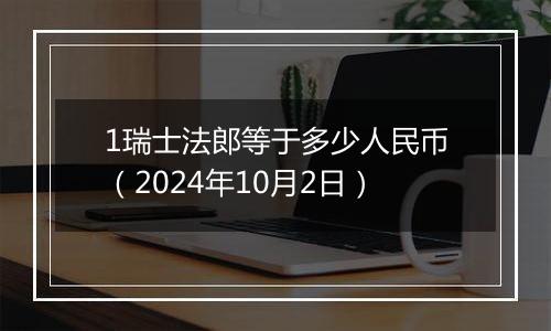 1瑞士法郎等于多少人民币（2024年10月2日）