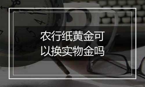 农行纸黄金可以换实物金吗