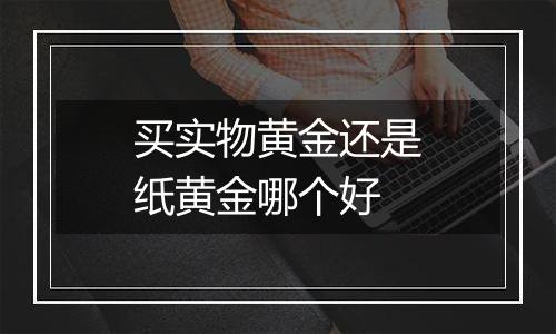 买实物黄金还是纸黄金哪个好